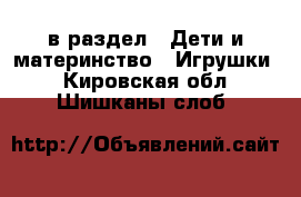  в раздел : Дети и материнство » Игрушки . Кировская обл.,Шишканы слоб.